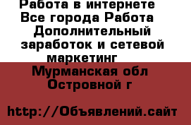   Работа в интернете - Все города Работа » Дополнительный заработок и сетевой маркетинг   . Мурманская обл.,Островной г.